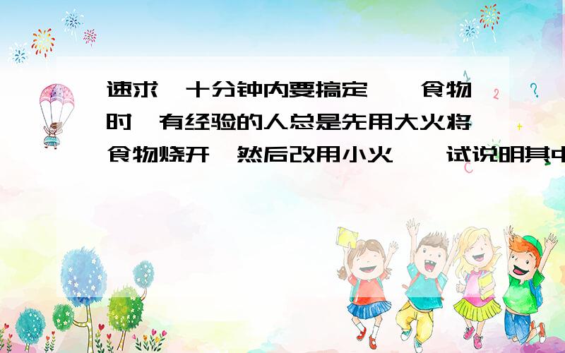 速求,十分钟内要搞定,炖食物时,有经验的人总是先用大火将食物烧开,然后改用小火炖,试说明其中的道理.