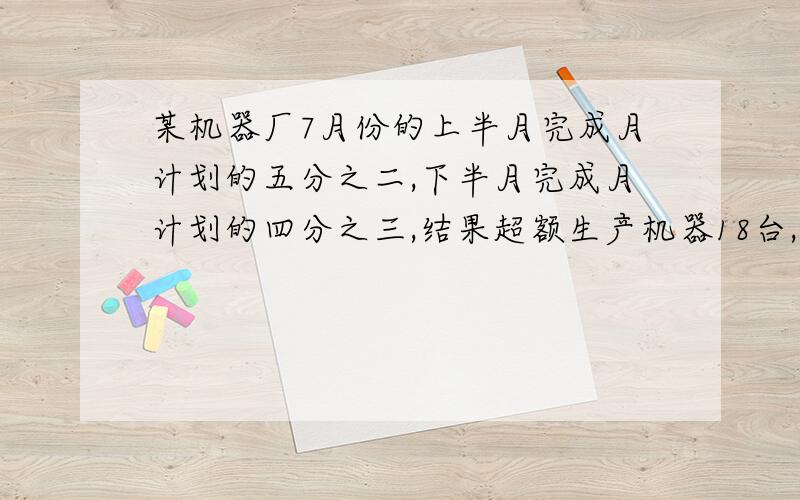 某机器厂7月份的上半月完成月计划的五分之二,下半月完成月计划的四分之三,结果超额生产机器18台,7月份