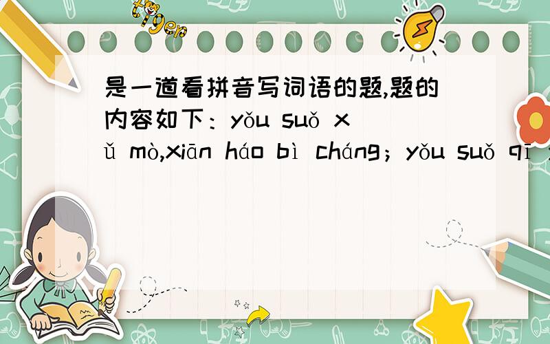 是一道看拼音写词语的题,题的内容如下：yǒu suǒ xǔ mò,xiān háo bì cháng；yǒu suǒ qī yuē,shí kè bú yì,suǒ wèi xìn yě