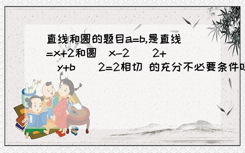 直线和圆的题目a=b,是直线=x+2和圆(x-2)^2+(y+b)^2=2相切 的充分不必要条件吗?是直线y=x+2 上面少写了个y