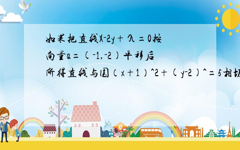 如果把直线X-2y+λ=0按向量a=(-1,-2)平移后所得直线与圆（x+1）^2+(y-2)^=5相切,则实数λ的值是?