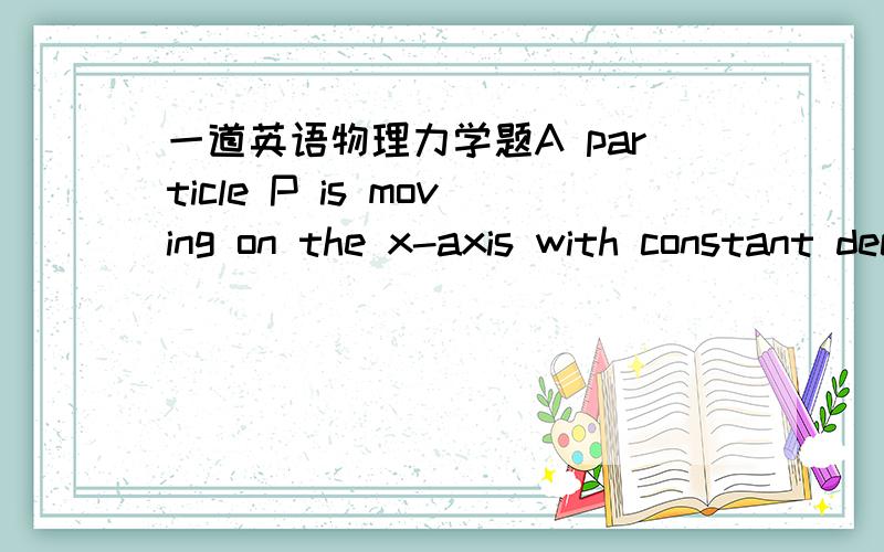 一道英语物理力学题A particle P is moving on the x-axis with constant deceleration 2.5 m s^-2.At time t=0,the particle P pass through the origin O,moving in the positive direction of x with speed 15 m s^-1.图是从O点开始（速度为15）