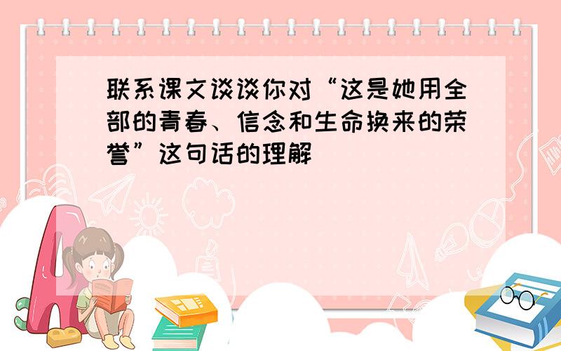 联系课文谈谈你对“这是她用全部的青春、信念和生命换来的荣誉”这句话的理解