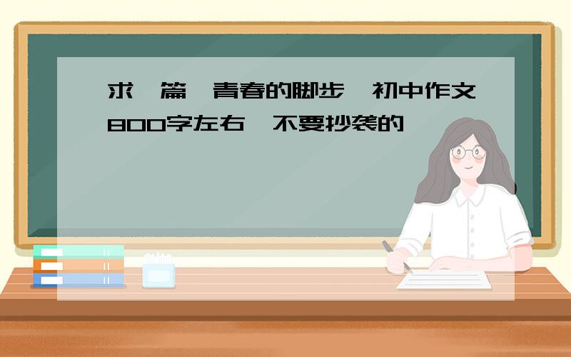 求一篇《青春的脚步》初中作文800字左右,不要抄袭的,