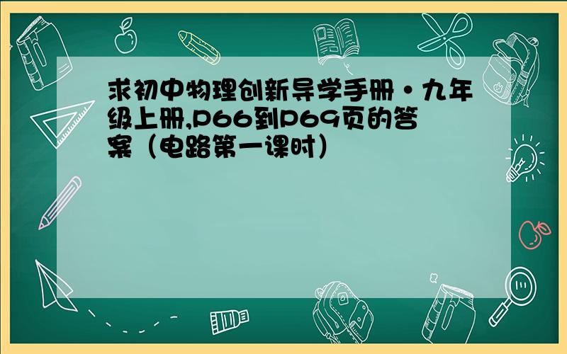 求初中物理创新导学手册·九年级上册,P66到P69页的答案（电路第一课时）