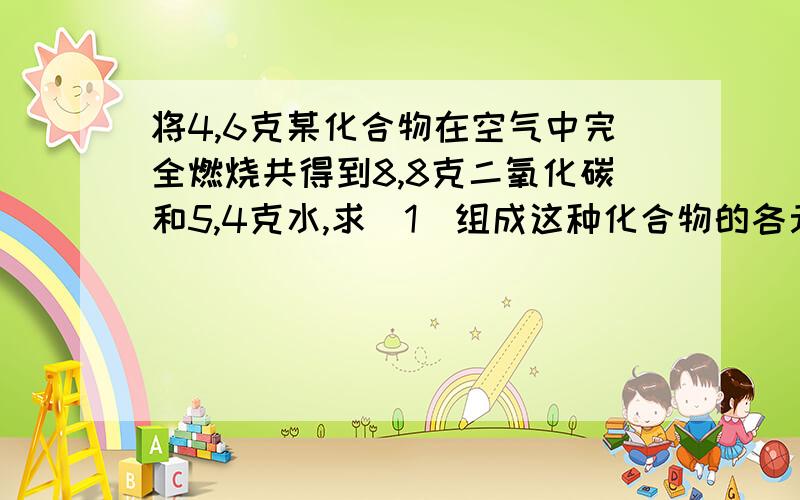 将4,6克某化合物在空气中完全燃烧共得到8,8克二氧化碳和5,4克水,求（1）组成这种化合物的各元素质量比；（2）组成这种化合物的各元素的原子个数比；（3）写出该化合物的化学式