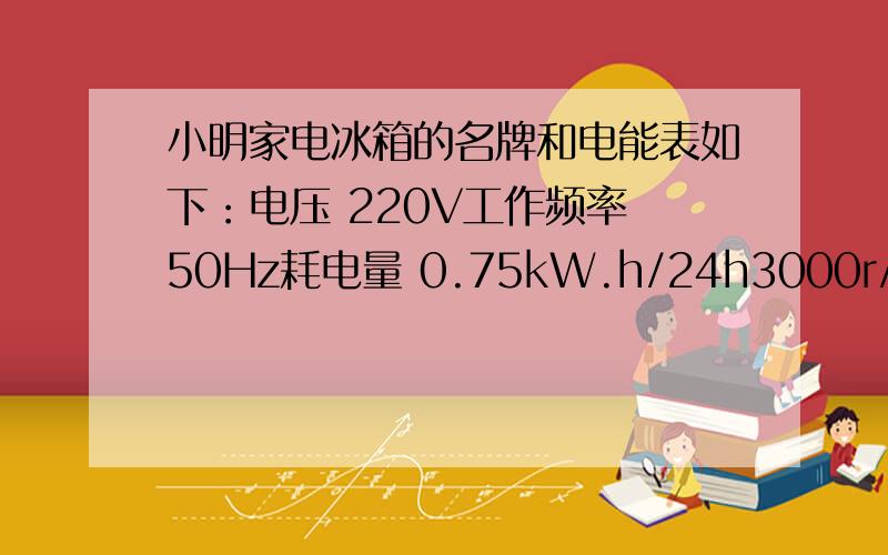 小明家电冰箱的名牌和电能表如下：电压 220V工作频率 50Hz耗电量 0.75kW.h/24h3000r/kW.h求：若小明家只有电冰箱在工作,每天电能表的转盘转多少转?