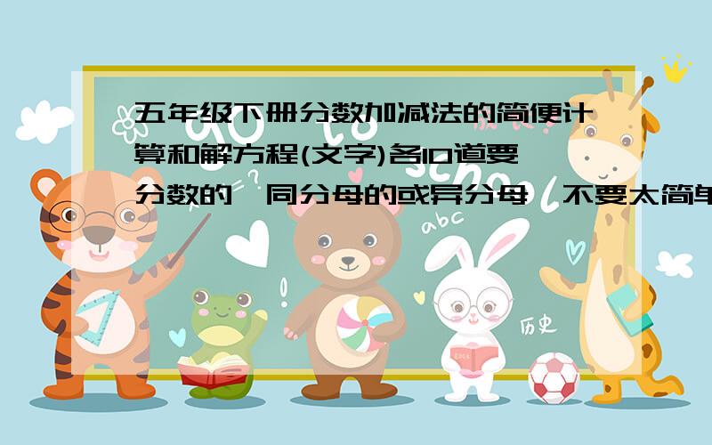 五年级下册分数加减法的简便计算和解方程(文字)各10道要分数的,同分母的或异分母,不要太简单,不要答案如果有聪明题的也告诉我,很急的!