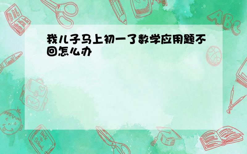 我儿子马上初一了数学应用题不回怎么办