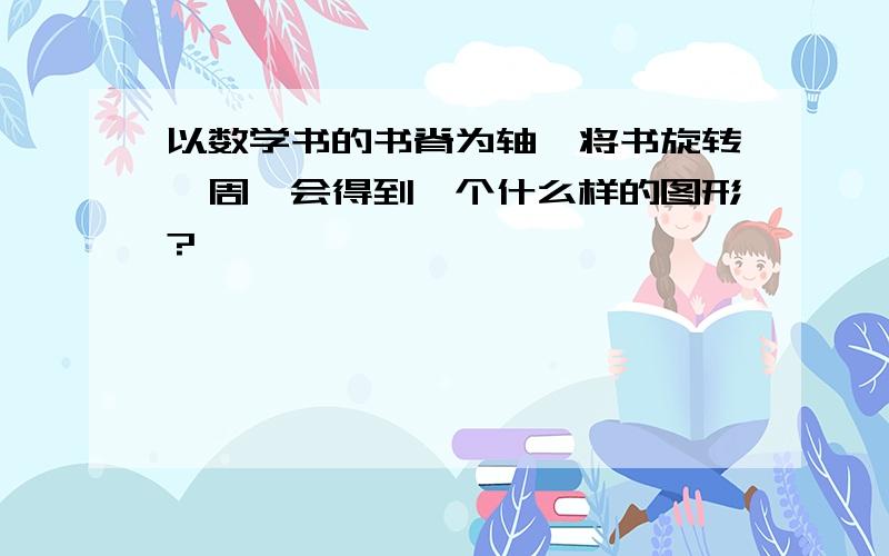 以数学书的书脊为轴,将书旋转一周,会得到一个什么样的图形?