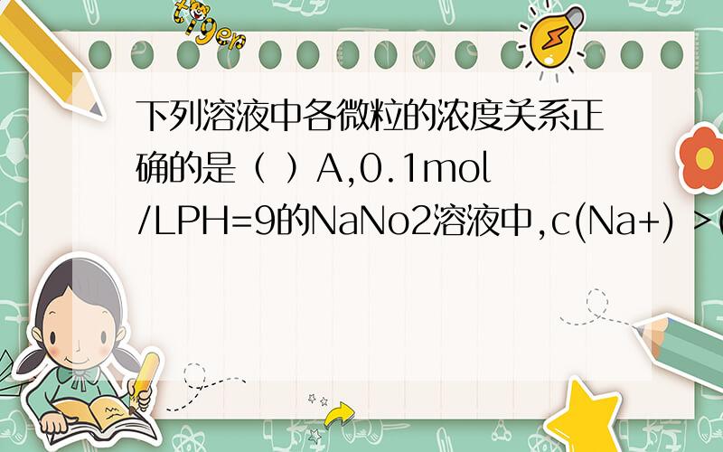 下列溶液中各微粒的浓度关系正确的是（ ）A,0.1mol/LPH=9的NaNo2溶液中,c(Na+) >(No2-)>c(oH-)>C(H+)B,0.1mol/LNa2s溶液中：2c(Na+)=c(s2-)+c(HS-)+C(H2S)C,等PH的氨水,NaoH溶液,Ba(oH)2溶液中,c(NH4+)=C(Na+)=C(Ba2+)D.向NH4HCO3