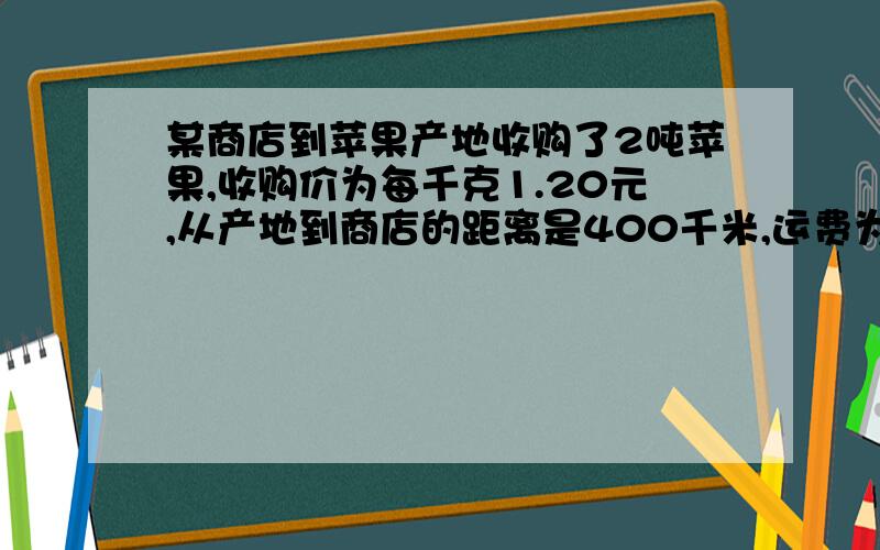 某商店到苹果产地收购了2吨苹果,收购价为每千克1.20元,从产地到商店的距离是400千米,运费为每吨货物每运1千米收1.50元,如果在运输及销售过程中的损耗为10%,那么商店要实现的15%的利润率,零