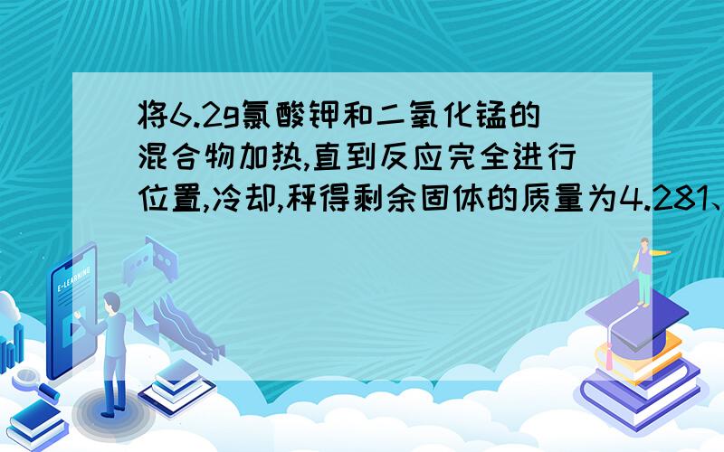 将6.2g氯酸钾和二氧化锰的混合物加热,直到反应完全进行位置,冷却,秤得剩余固体的质量为4.281、那么剩余固体的组成是?各占多少摩尔?2、原混合物氯酸钾和二氧化锰的物质的量各是多少?