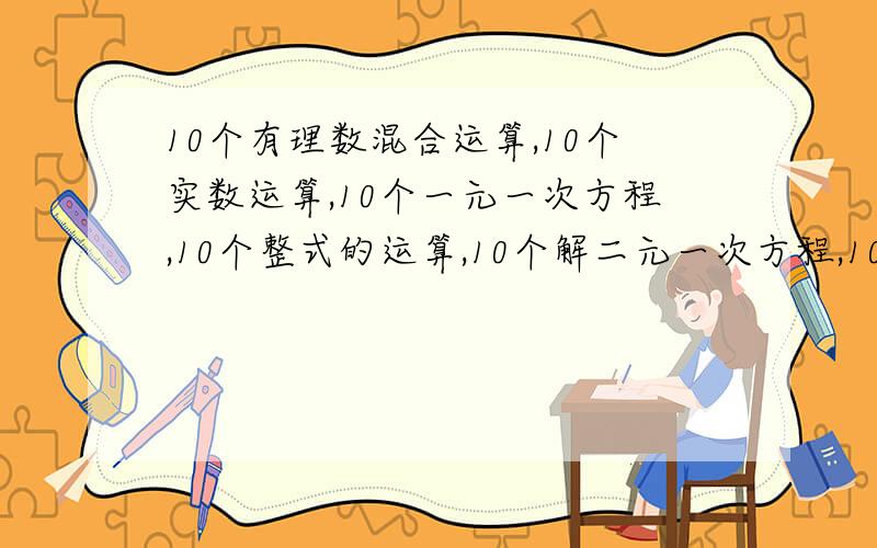 10个有理数混合运算,10个实数运算,10个一元一次方程,10个整式的运算,10个解二元一次方程,10个几何证明,适中的难度就可以了