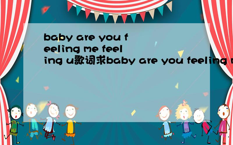 baby are you feeling me feeling u歌词求baby are you feeling me feeling u的歌词、汉英都要有