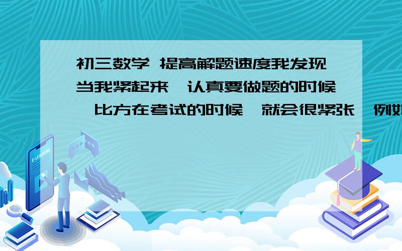 初三数学 提高解题速度我发现当我紧起来,认真要做题的时候,比方在考试的时候,就会很紧张,例如一道题在认真算一遍或想一遍之后,做不出来,就会非常紧张.平时做题的时候发现就是认真做