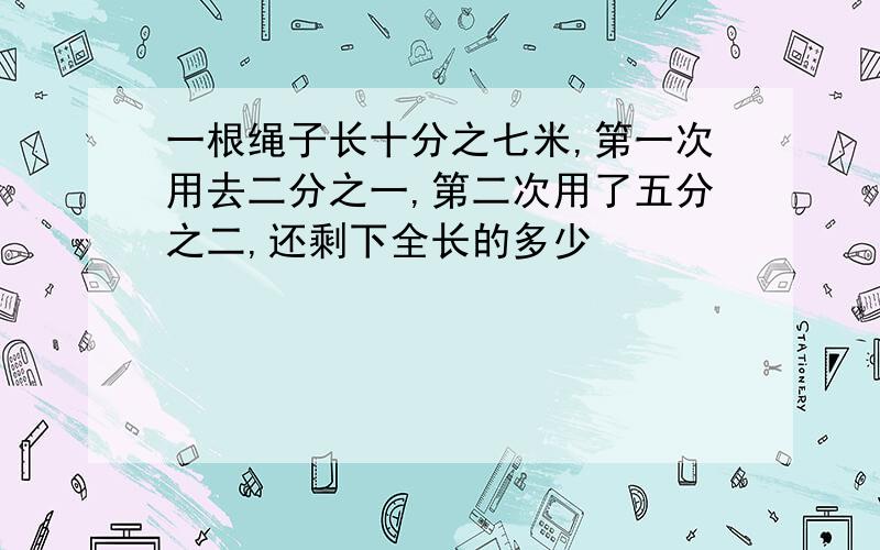 一根绳子长十分之七米,第一次用去二分之一,第二次用了五分之二,还剩下全长的多少