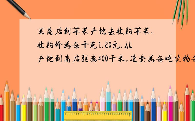 某商店到苹果产地去收购苹果,收购价为每千克1.20元.从产地到商店距离400千米,运费为每吨货物每运1千米收1.50元,如果在运输及销售过程中的损耗为10%,商店要想获得其成本的25%的利润,零售价