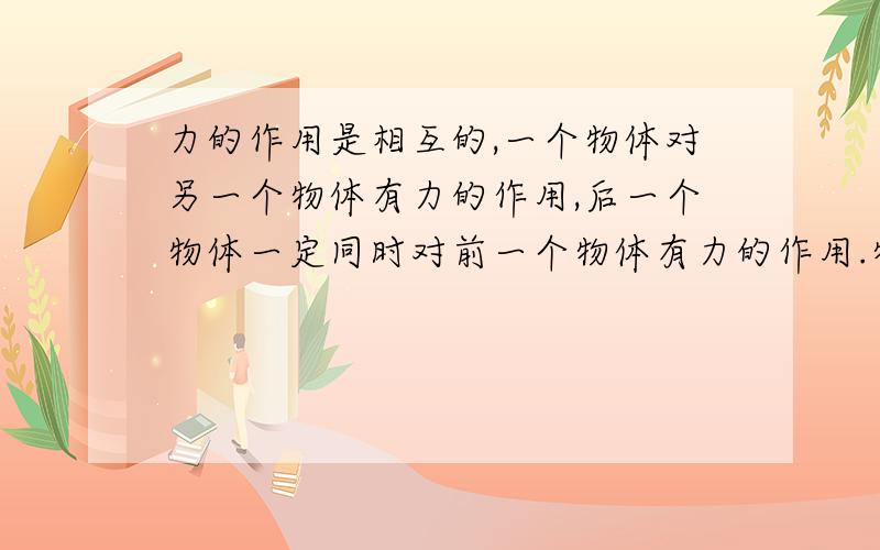 力的作用是相互的,一个物体对另一个物体有力的作用,后一个物体一定同时对前一个物体有力的作用.物体间相互作用的这一对力,常常叫做作用力与反作用力.作用力与反作用力有什么关系呢?