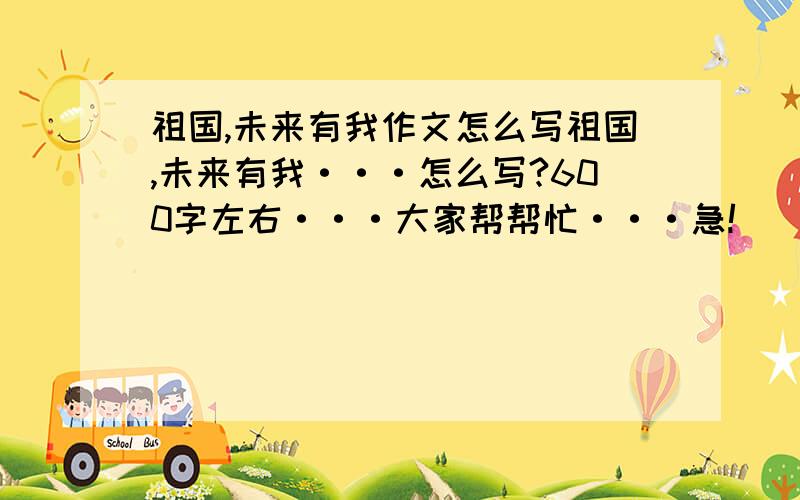 祖国,未来有我作文怎么写祖国,未来有我···怎么写?600字左右···大家帮帮忙···急!