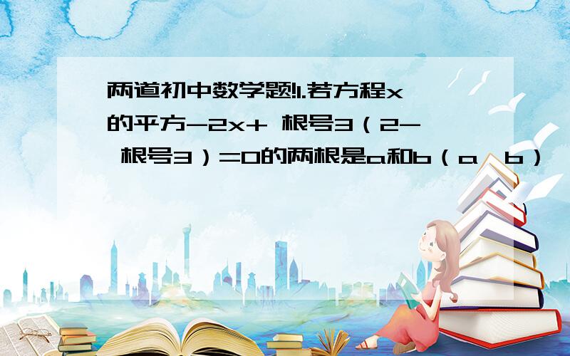 两道初中数学题!1.若方程x的平方-2x+ 根号3（2- 根号3）=0的两根是a和b（a>b）,方程x-4=0的正根是c,试判断以a、b、c为边的三角形是否存在．若存在,求出它的面积；若不存在,说明理由．2．已知