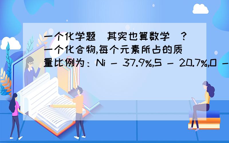 一个化学题（其实也算数学）?一个化合物,每个元素所占的质量比例为：Ni - 37.9%,S - 20.7%,O - 41.4%.求此化合物的分子式（写出计算过程）