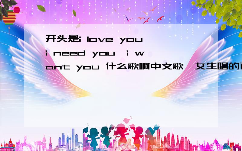 开头是i love you,i need you,i want you 什么歌啊中文歌,女生唱的百度里查都不对,