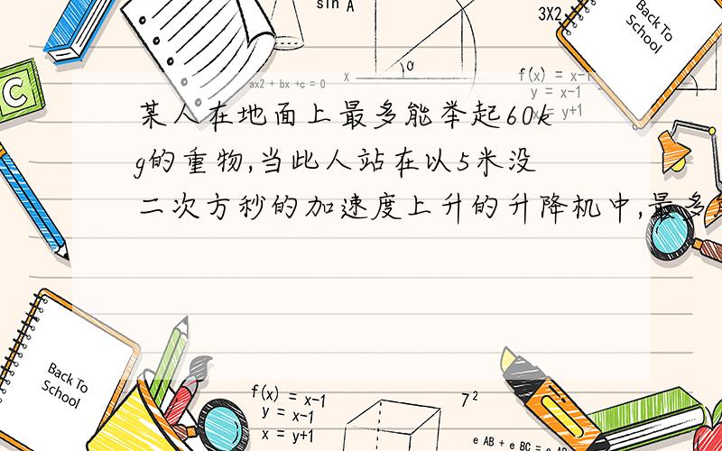 某人在地面上最多能举起60kg的重物,当此人站在以5米没二次方秒的加速度上升的升降机中,最多能举起多重的物体.g等于10