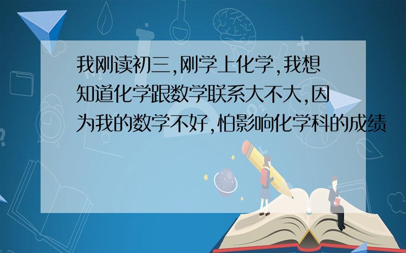 我刚读初三,刚学上化学,我想知道化学跟数学联系大不大,因为我的数学不好,怕影响化学科的成绩