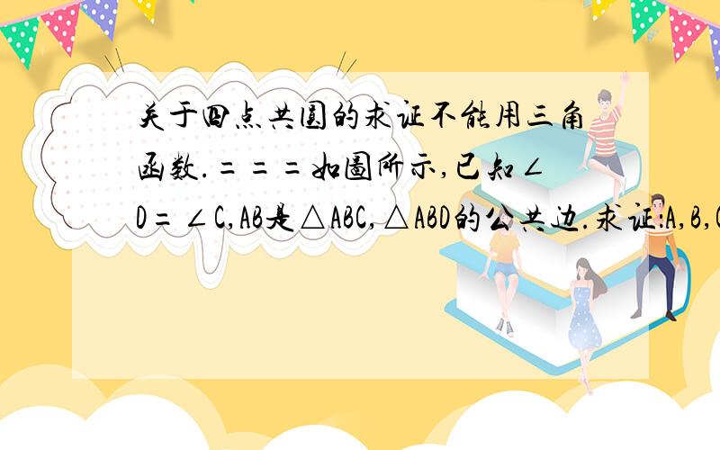 关于四点共圆的求证不能用三角函数.===如图所示,已知∠D=∠C,AB是△ABC,△ABD的公共边.求证：A,B,C,D四点必然共圆.