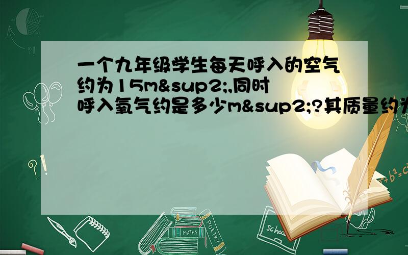 一个九年级学生每天呼入的空气约为15m²,同时呼入氧气约是多少m²?其质量约为多少g（氧气的密度为1.429g/L）?