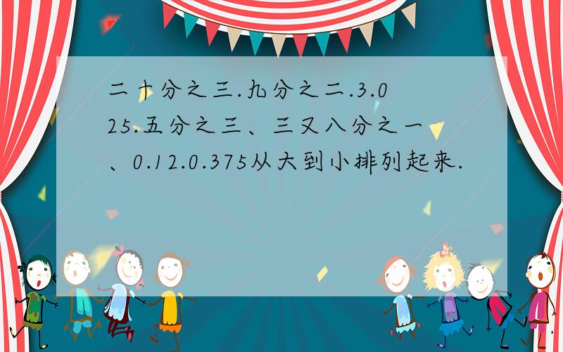 二十分之三.九分之二.3.025.五分之三、三又八分之一、0.12.0.375从大到小排列起来.