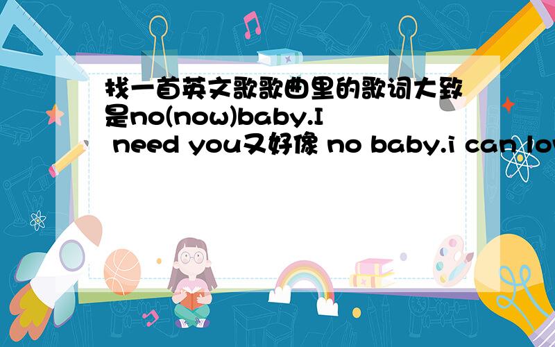 找一首英文歌歌曲里的歌词大致是no(now)baby.I need you又好像 no baby.i can love you 是欧美男歌手唱的流行歌曲 小弟路过一些发廊经常听到的