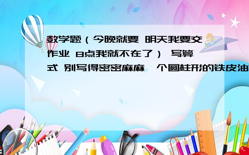 数学题（今晚就要 明天我要交作业 8点我就不在了） 写算式 别写得密密麻麻一个圆柱形的铁皮油桶,装了半桶油.把桶内的油倒出60%正好是7.26升,已知油桶的底面积是10平方分米,油桶的高是多