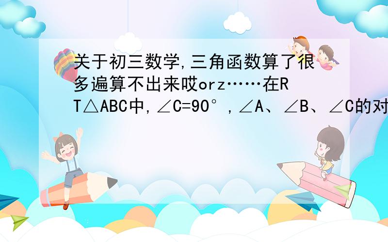 关于初三数学,三角函数算了很多遍算不出来哎orz……在RT△ABC中,∠C=90°,∠A、∠B、∠C的对边分别为a、b、c,两直角边ab是方程的两个根,已知a=8,求∠A的余弦.有四个选项：