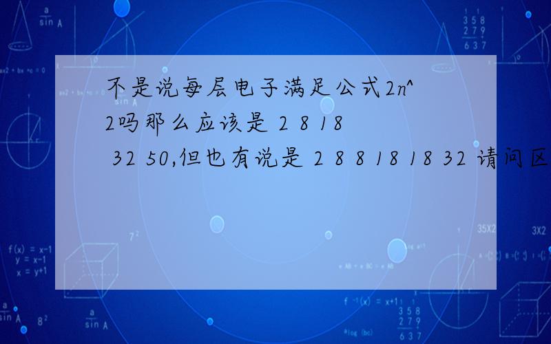 不是说每层电子满足公式2n^2吗那么应该是 2 8 18 32 50,但也有说是 2 8 8 18 18 32 请问区别在哪里啊?