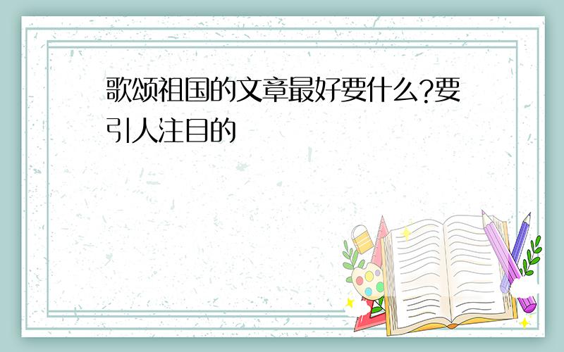 歌颂祖国的文章最好要什么?要引人注目的