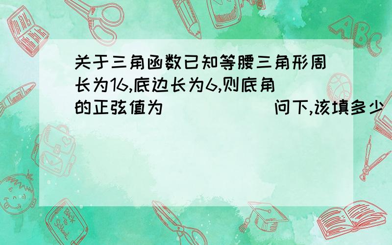 关于三角函数已知等腰三角形周长为16,底边长为6,则底角的正弦值为______问下,该填多少（等腰三角形底角的对边,斜边咋分?）