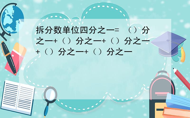 拆分数单位四分之一= （）分之一+（）分之一+（）分之一+（）分之一+（）分之一