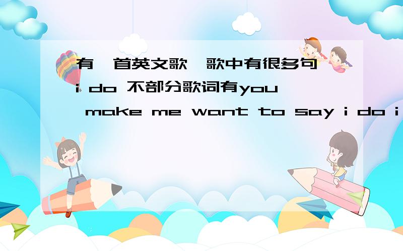 有一首英文歌,歌中有很多句 i do 不部分歌词有you make me want to say i do i do i do ……love you歌结尾就是love you