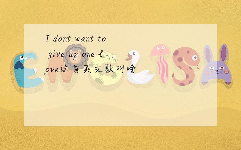 I dont want to give up one love这首英文歌叫啥