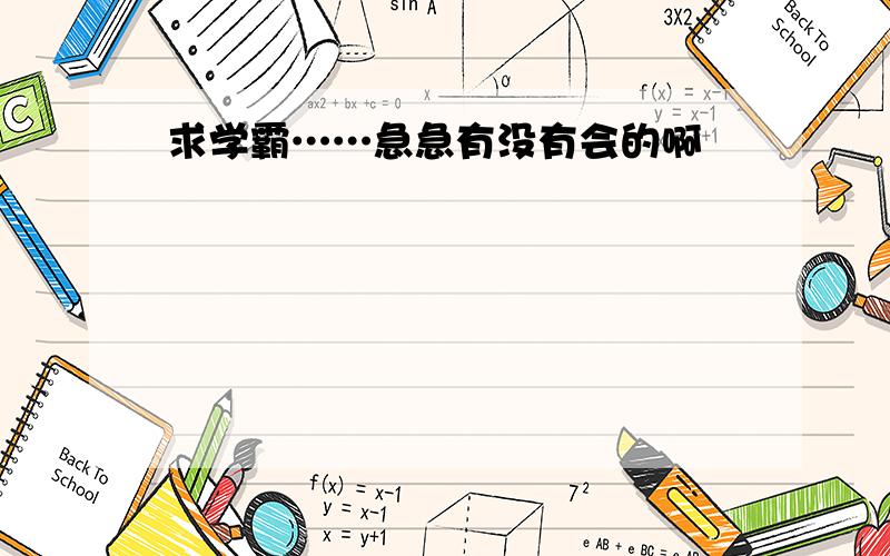 求学霸……急急有没有会的啊