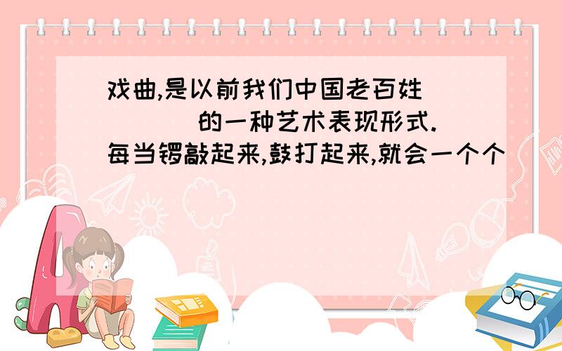 戏曲,是以前我们中国老百姓　　　　 的一种艺术表现形式.每当锣敲起来,鼓打起来,就会一个个