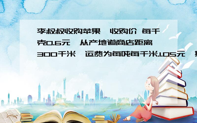 李叔叔收购苹果,收购价 每千克0.6元,从产地道商店距离300千米,运费为每吨每千米.1.05元,其他费用30元在运输过程中苹果有10%的损耗,李叔叔要达到25%的利润.每千克苹果要买多少钱