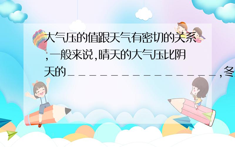 大气压的值跟天气有密切的关系,一般来说,晴天的大气压比阴天的______________,冬天的大气压比夏天的__________（选填“高”或“低”）顺便说明下为什么