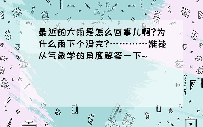 最近的大雨是怎么回事儿啊?为什么雨下个没完?…………谁能从气象学的角度解答一下~