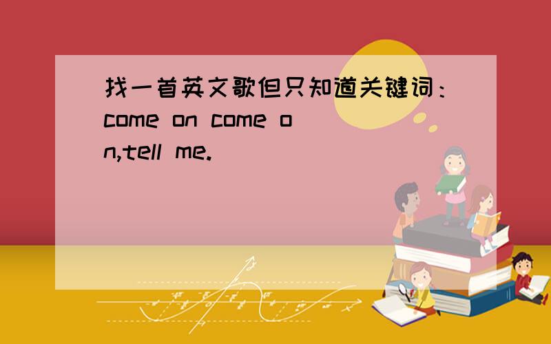 找一首英文歌但只知道关键词：come on come on,tell me.