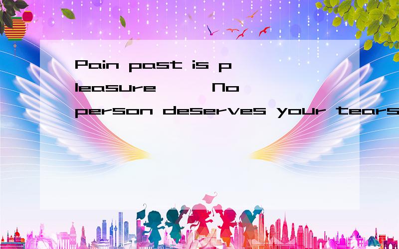 Pain past is pleasure ● 〉No person deserves your tears,and who deserves them won’t make you cry