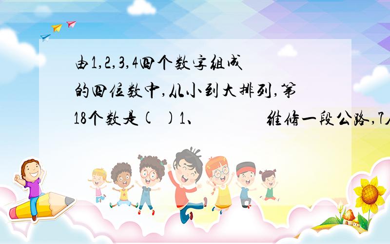 由1,2,3,4四个数字组成的四位数中,从小到大排列,第18个数是( )1、              维修一段公路,7人11天可以完成,如果要提前4天完成,应增加（）人   A、18  B、11   C、7   D、47、连续6个自然数中,前3个