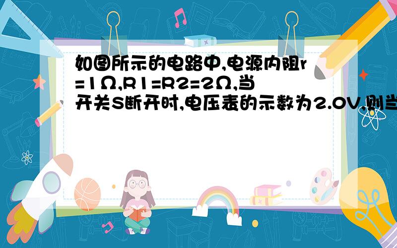 如图所示的电路中,电源内阻r=1Ω,R1=R2=2Ω,当开关S断开时,电压表的示数为2.0V,则当开关S闭合时,电压表的示数为多少?电压表的分流忽略不计.